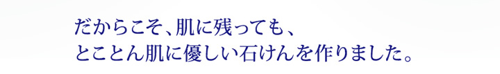肌に残ってもいい安心な、肌にとことん優しい石けんを作りました。
