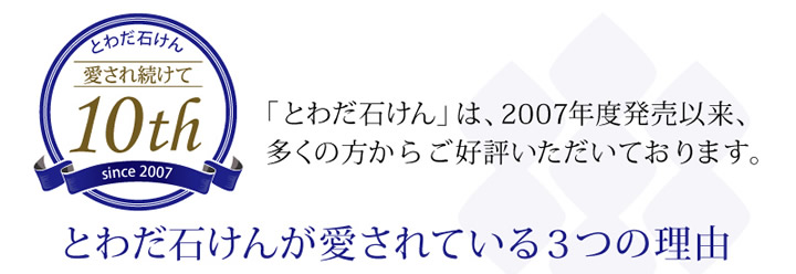 とわだ石けんは2007年度発売以来、多くの方からご好評をいただいております。 愛され続けて10周年 とわだ石けんが愛されている3つの理由