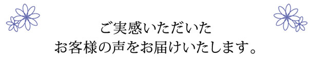実感を頂けたお客様からたくさんの喜びの声を頂いております。