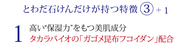 とわだ石けんだけが持つ特徴 3+1 1高い保湿力を持つ美肌成分 タカラバイオの「ガゴメ昆布フコイダン」配合