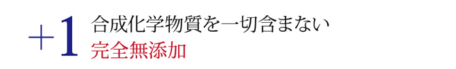+1 合成化学物質を一切含まない完全無添加